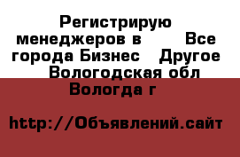 Регистрирую менеджеров в  NL - Все города Бизнес » Другое   . Вологодская обл.,Вологда г.